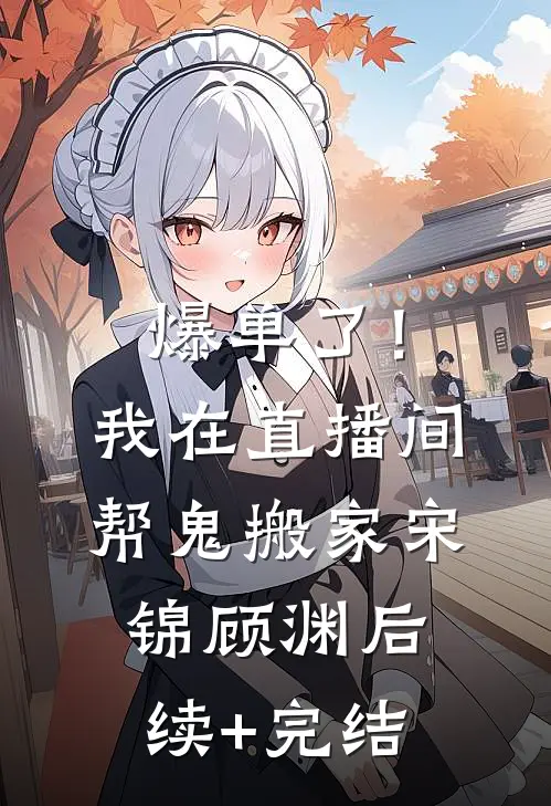爆单了！我在直播间帮鬼搬家宋锦顾渊后续+完结