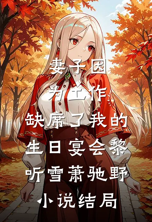 妻子因为工作，缺席了我的生日宴会黎听雪萧驰野小说结局