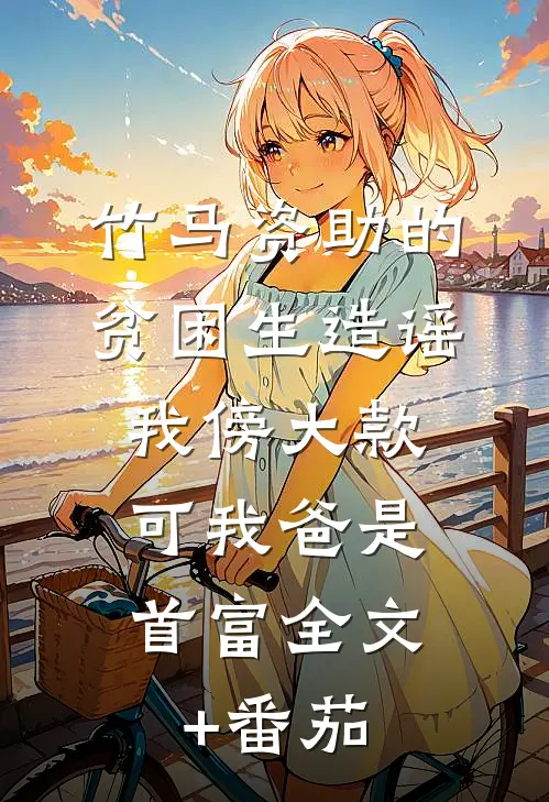 竹马资助的贫困生造谣我傍大款，可我爸是首富全文+番茄