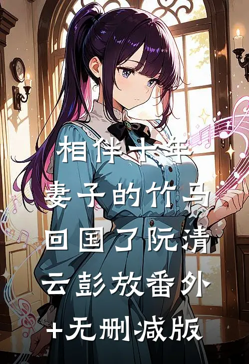 相伴十年，妻子的竹马回国了阮清云彭放番外+无删减版