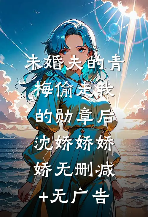 未婚夫的青梅偷走我的勋章后沈娇娇娇娇无删减+无广告