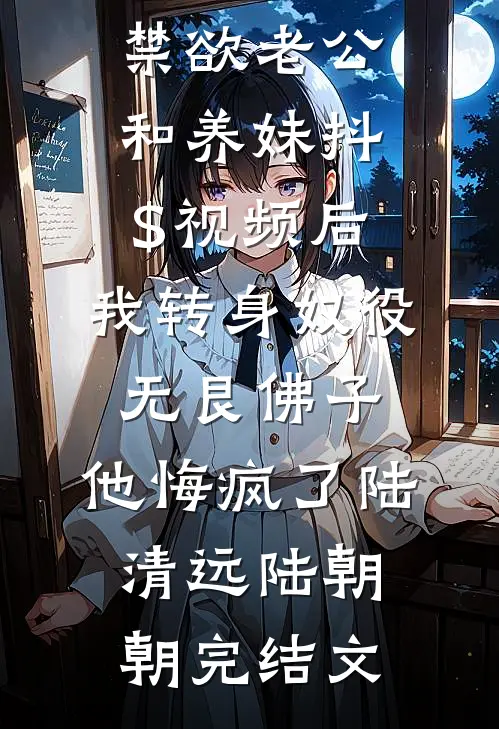 禁欲老公和养妹抖$视频后，我转身奴役无艮佛子，他悔疯了陆清远陆朝朝完结文
