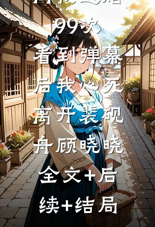 他为青梅向我退婚99次，看到弹幕后我心死离开裴砚舟顾晓晓:全文+后续+结局