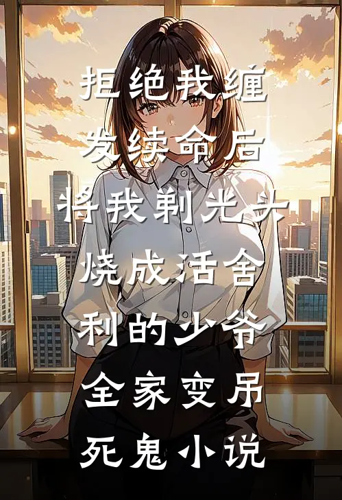 拒绝我缠发续命后，将我剃光头烧成活舍利的少爷全家变吊死鬼小说