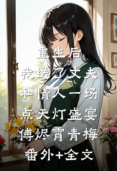 重生后，我送了丈夫和情人一场点天灯盛宴傅烬霄青梅:(番外)+(全文)