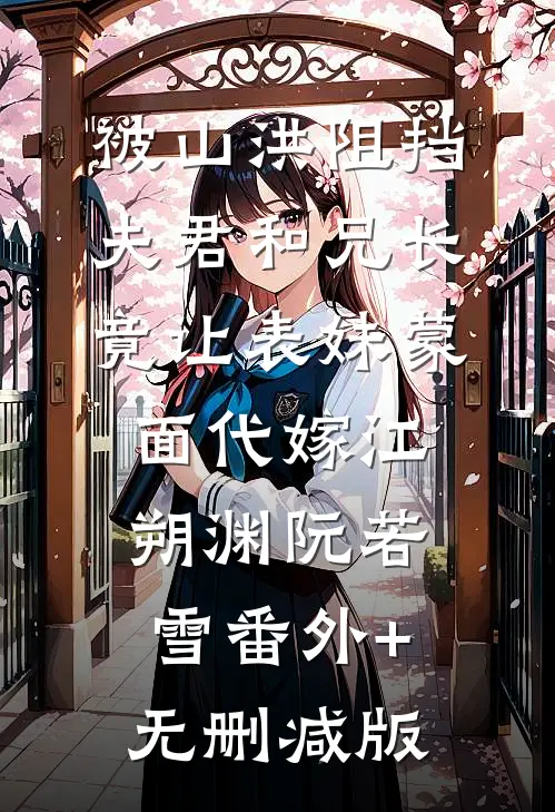被山洪阻挡，夫君和兄长竟让表妹蒙面代嫁江朔渊阮若雪番外+无删减版