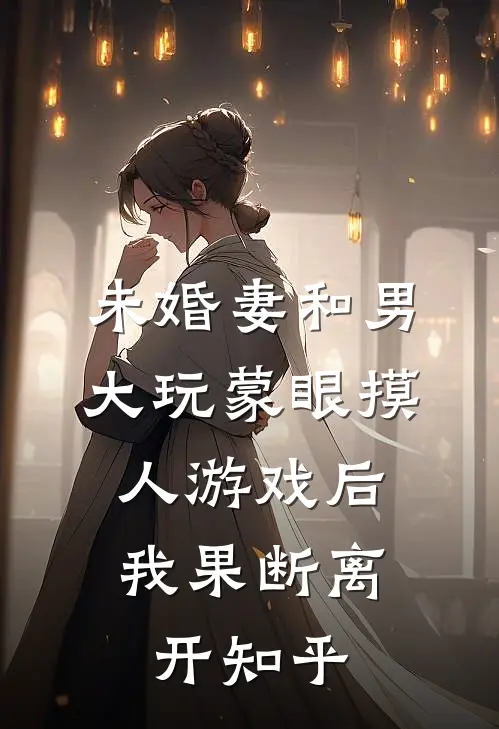 未婚妻和男大玩蒙眼摸人游戏后，我果断离开知乎