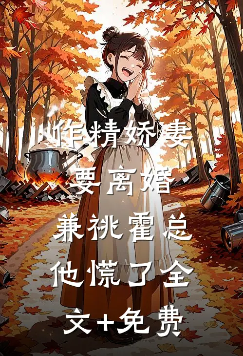 作精娇妻要离婚，兼祧霍总他慌了全文+免费