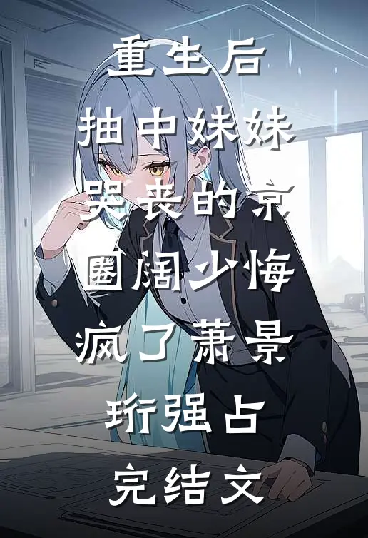 重生后，抽中妹妹哭丧的京圈阔少悔疯了萧景珩强占完结文