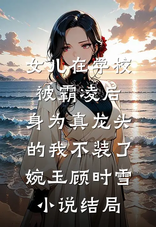 女儿在学校被霸凌后，身为真龙头的我不装了婉玉顾时雪小说结局
