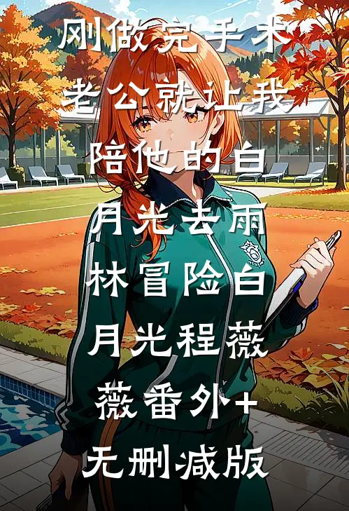 刚做完手术，老公就让我陪他的白月光去雨林冒险白月光程薇薇番外+无删减版