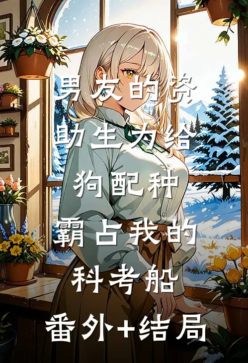 男友的资助生为给狗配种，霸占我的科考船:(番外)+(结局)