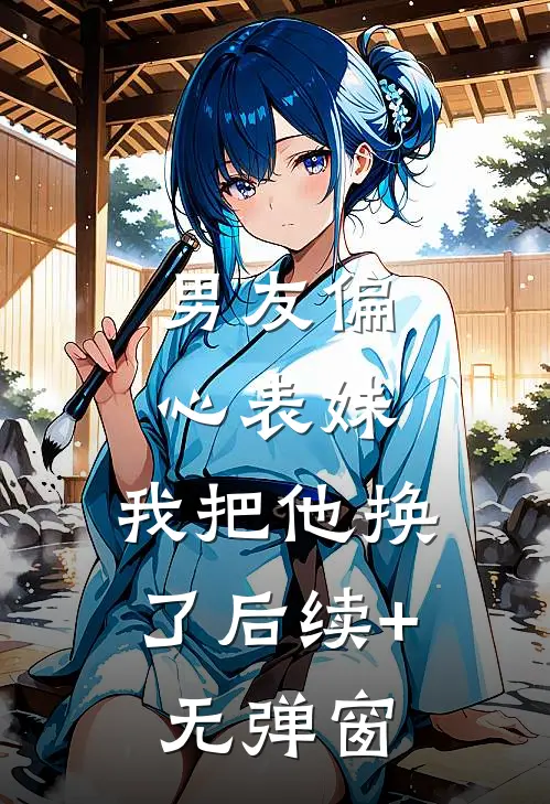 男友偏心表妹，我把他换了后续+无弹窗