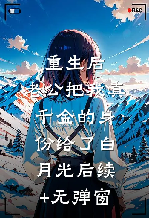 重生后，老公把我真千金的身份给了白月光后续+无弹窗