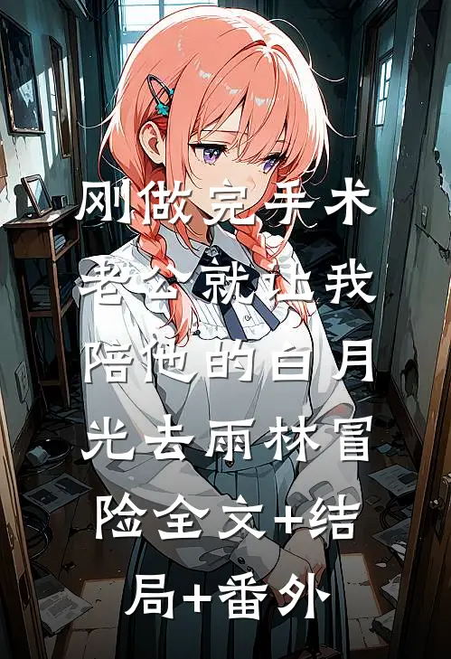 刚做完手术，老公就让我陪他的白月光去雨林冒险全文+结局+番外