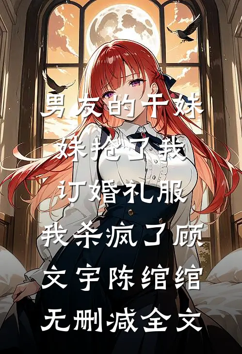 男友的干妹妹抢了我订婚礼服，我杀疯了顾文宇陈绾绾无删减全文