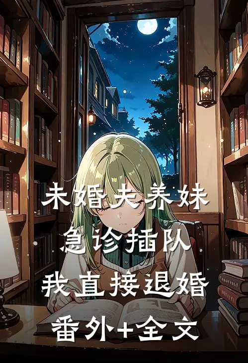 未婚夫养妹急诊插队，我直接退婚(番外)+(全文)