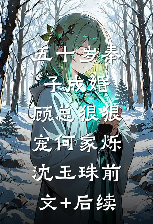 五十岁奉子成婚，顾总狠狠宠何家烁沈玉珠前文+后续