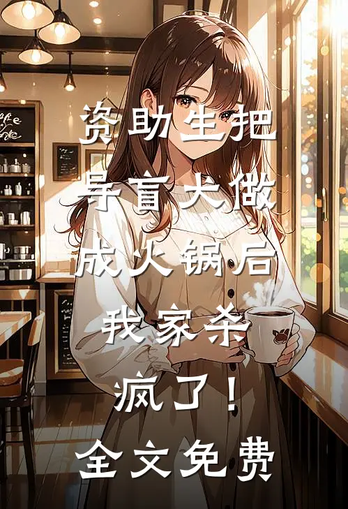 资助生把导盲犬做成火锅后，我家杀疯了！全文免费