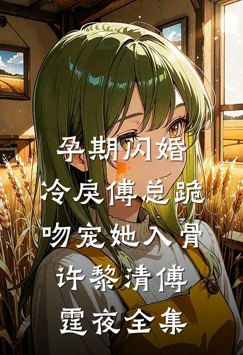孕期闪婚，冷戾傅总跪吻宠她入骨许黎清傅霆夜全集