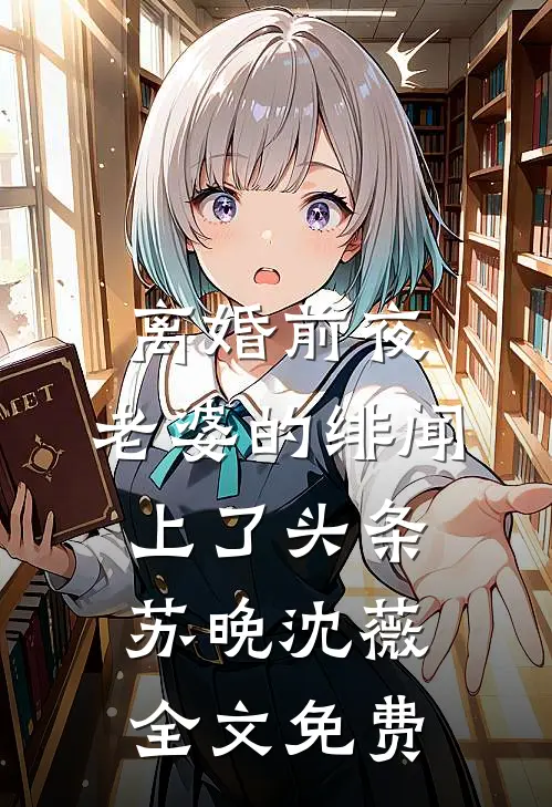 离婚前夜，老婆的绯闻上了头条苏晚沈薇全文免费
