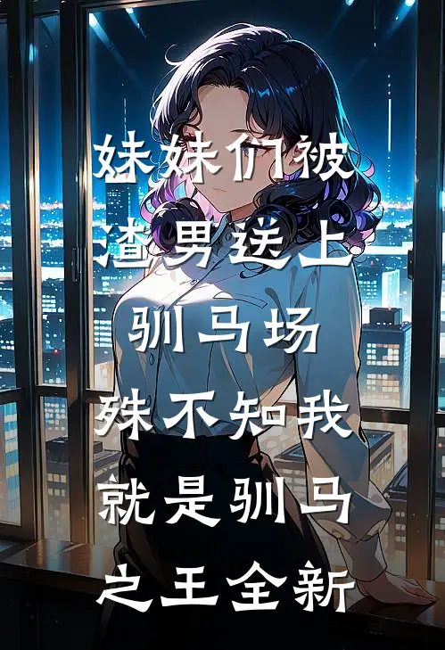 妹妹们被渣男送上驯马场，殊不知我就是驯马之王全新