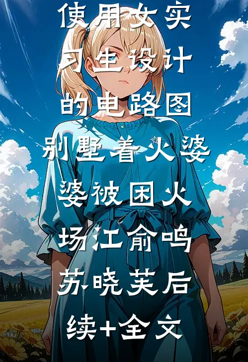 老公非要使用女实习生设计的电路图，别墅着火婆婆被困火场江俞鸣苏晓芙后续+全文