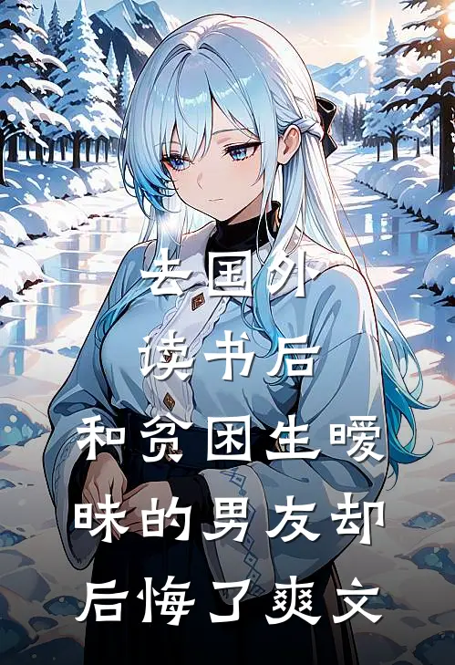 去国外读书后，和贫困生暧昧的男友却后悔了爽文