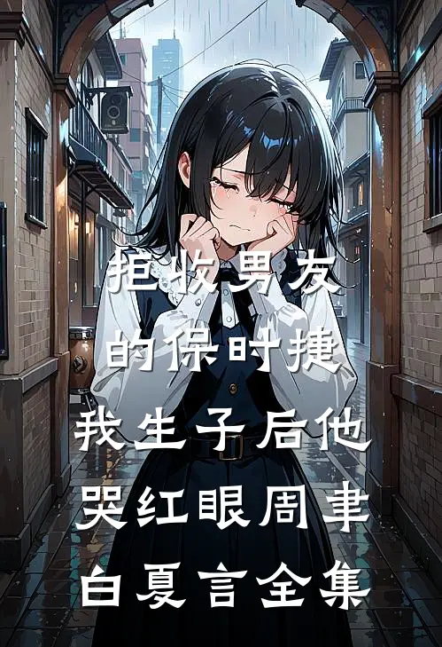 拒收男友的保时捷，我生子后他哭红眼周聿白夏言全集