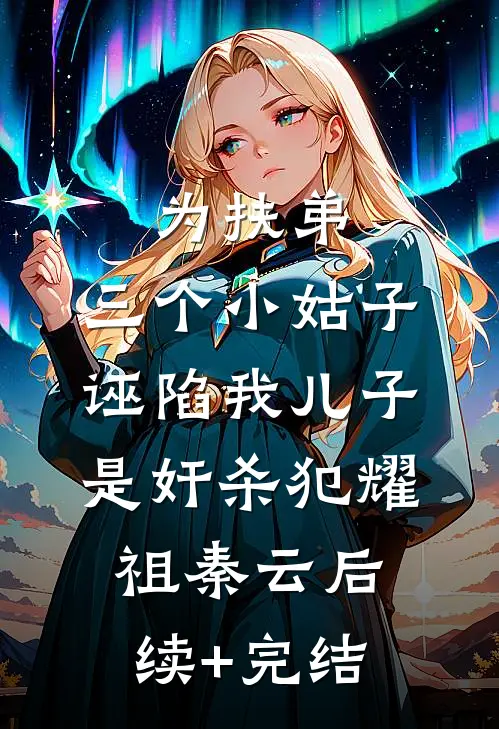 为扶弟，三个小姑子诬陷我儿子是奸杀犯耀祖秦云后续+完结
