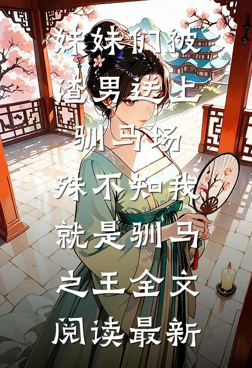 妹妹们被渣男送上驯马场，殊不知我就是驯马之王全文阅读最新