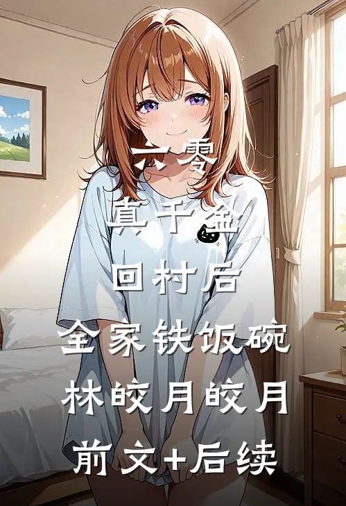 六零：真千金回村后，全家铁饭碗林皎月皎月前文+后续