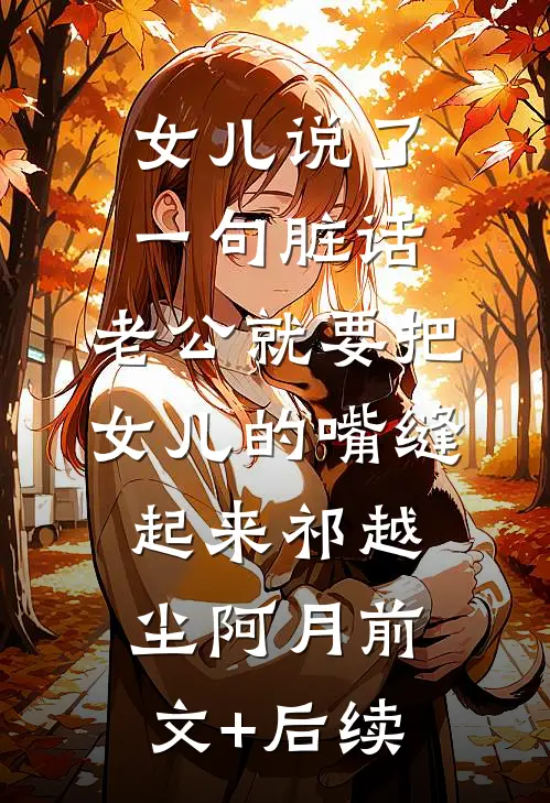 女儿说了一句脏话，老公就要把女儿的嘴缝起来祁越尘阿月前文+后续
