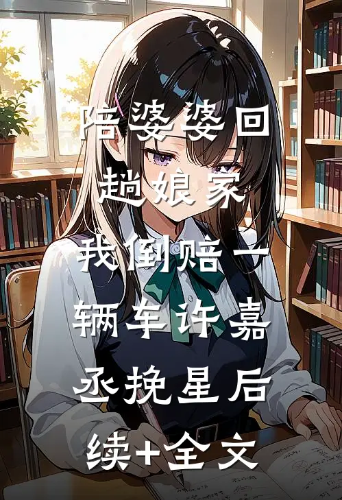 陪婆婆回趟娘家，我倒赔一辆车许嘉丞挽星后续+全文