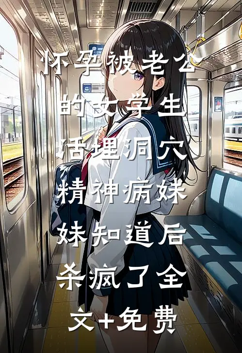 怀孕被老公的女学生活埋洞穴，精神病妹妹知道后杀疯了全文+免费