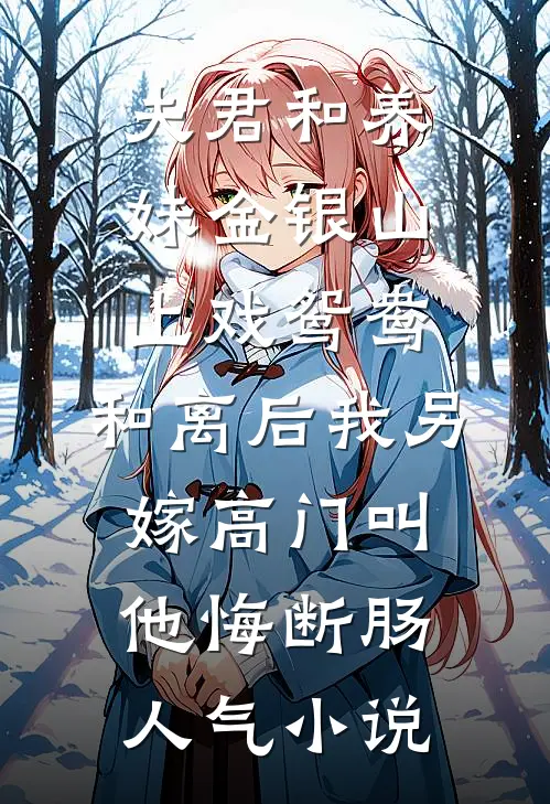 夫君和养妹金银山上戏鸳鸯，和离后我另嫁高门叫他悔断肠人气小说