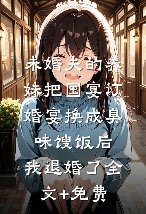 未婚夫的养妹把国宴订婚宴换成臭味馊饭后，我退婚了全文+免费
