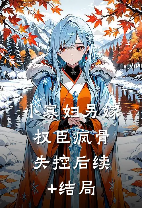 小寡妇另嫁，权臣疯骨失控后续+结局