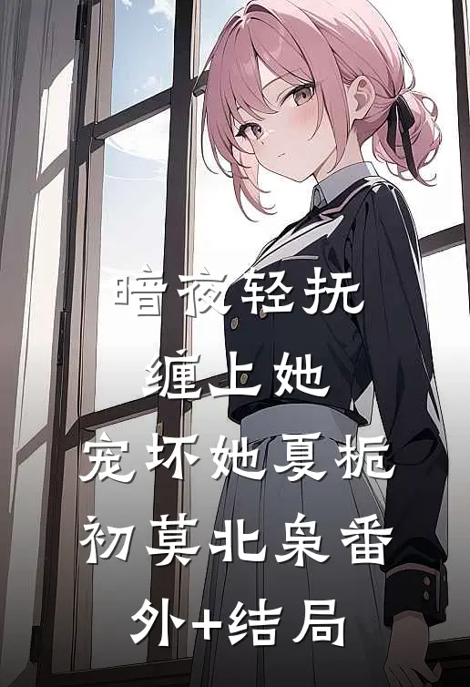 暗夜轻抚缠上她,宠坏她夏栀初莫北枭(番外)+(结局)