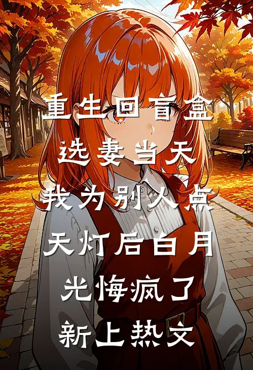 重生回盲盒选妻当天，我为别人点天灯后白月光悔疯了新上热文