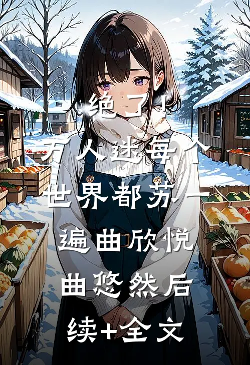 绝了！万人迷每个世界都苏一遍曲欣悦曲悠然后续+全文