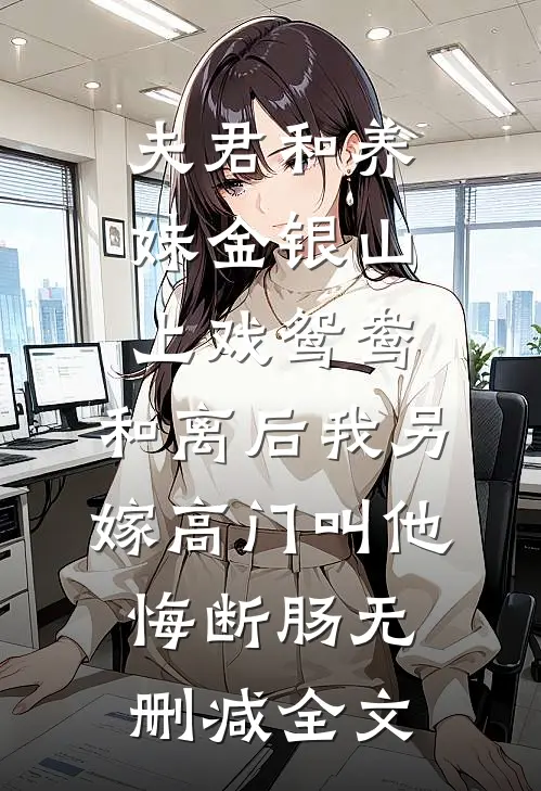夫君和养妹金银山上戏鸳鸯，和离后我另嫁高门叫他悔断肠无删减全文