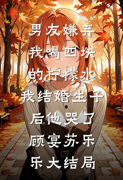 男友嫌弃我喝四块的柠檬水，我结婚生子后他哭了顾宴苏乐乐大结局