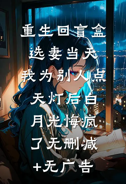 重生回盲盒选妻当天，我为别人点天灯后白月光悔疯了无删减+无广告