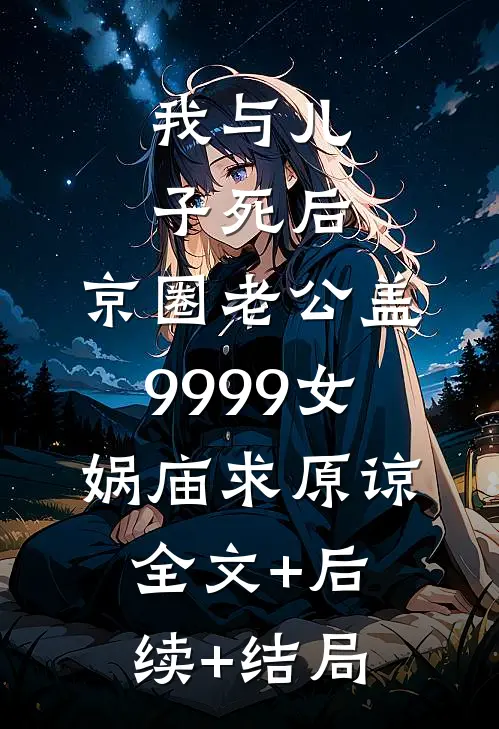 我与儿子死后，京圈老公盖9999女娲庙求原谅:全文+后续+结局