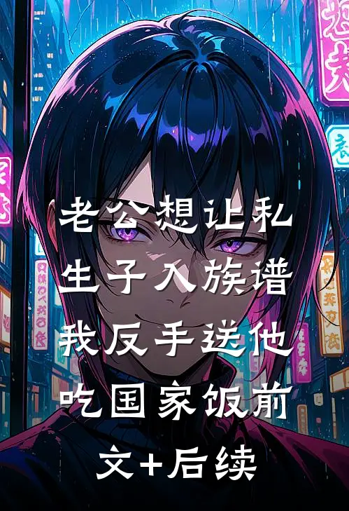老公想让私生子入族谱，我反手送他吃国家饭前文+后续