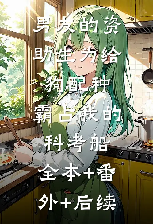 男友的资助生为给狗配种，霸占我的科考船:全本+番外+后续