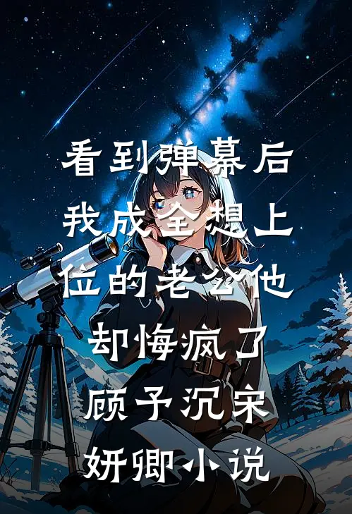 看到弹幕后，我成全想上位的老公他却悔疯了顾予沉宋妍卿小说