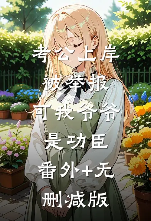 考公上岸被举报，可我爷爷是功臣:番外+无删减版