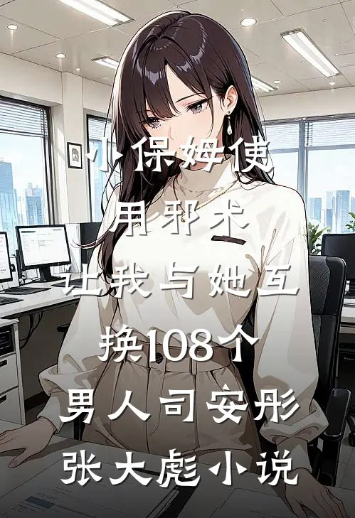 小保姆使用邪术，让我与她互换108个男人司安彤张大彪小说